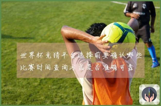 世界杯竞猜平台选择前要确认哪些比赛时间查询方式是否准确可靠